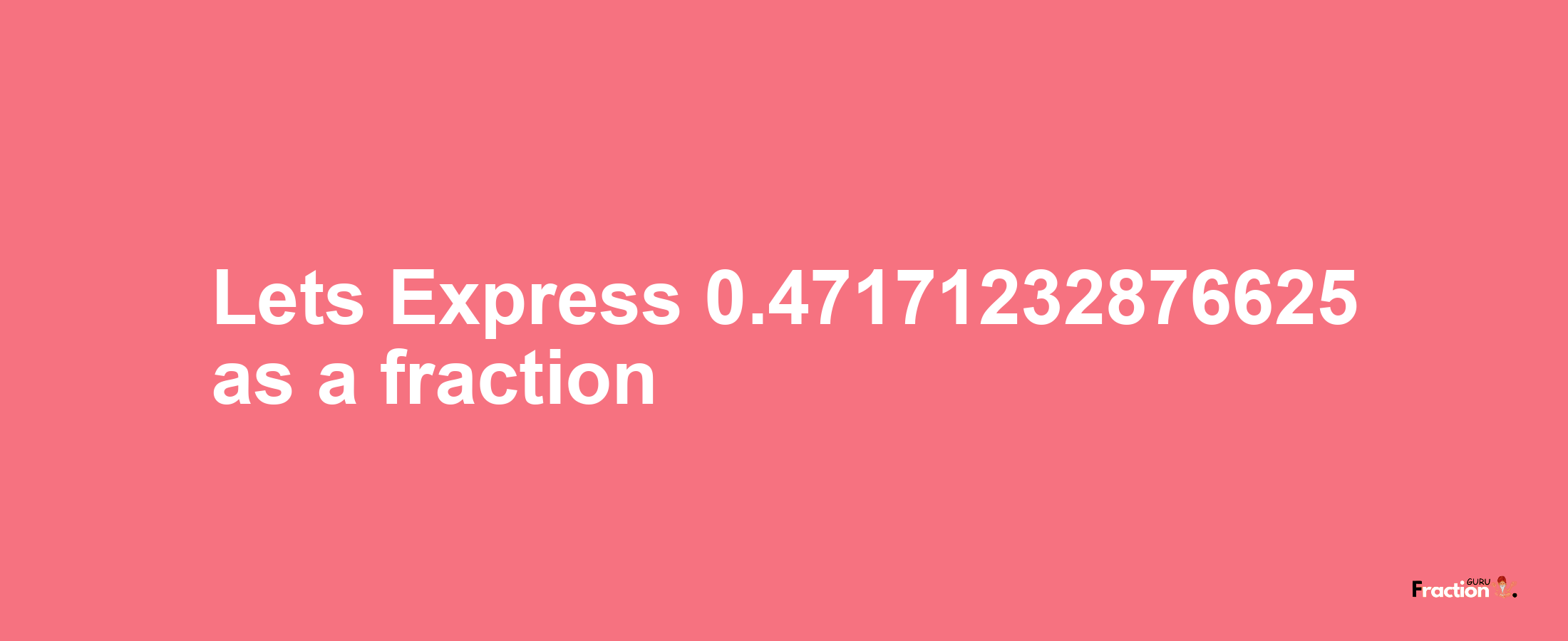 Lets Express 0.47171232876625 as afraction